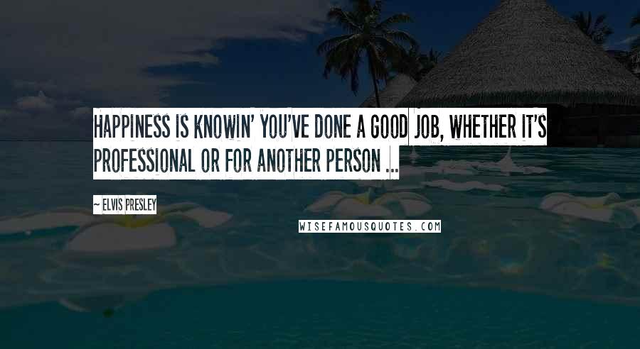 Elvis Presley Quotes: Happiness is knowin' you've done a good job, whether it's professional or for another person ...