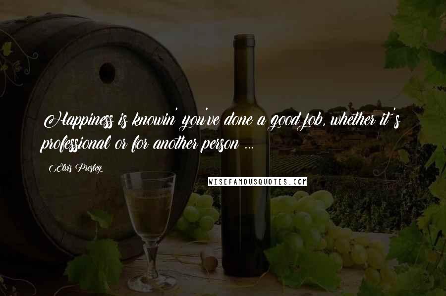 Elvis Presley Quotes: Happiness is knowin' you've done a good job, whether it's professional or for another person ...