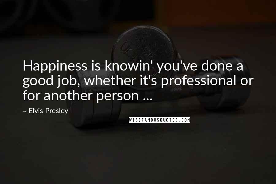 Elvis Presley Quotes: Happiness is knowin' you've done a good job, whether it's professional or for another person ...