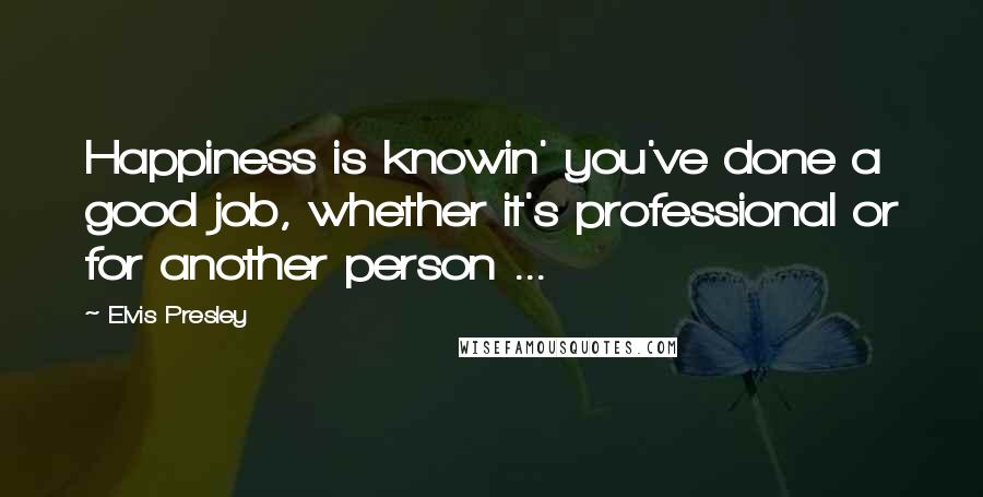 Elvis Presley Quotes: Happiness is knowin' you've done a good job, whether it's professional or for another person ...