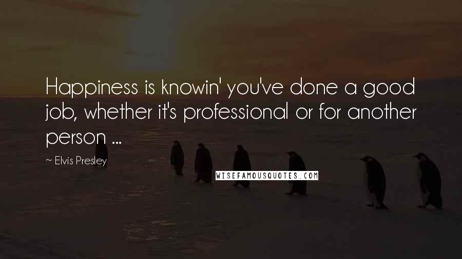 Elvis Presley Quotes: Happiness is knowin' you've done a good job, whether it's professional or for another person ...