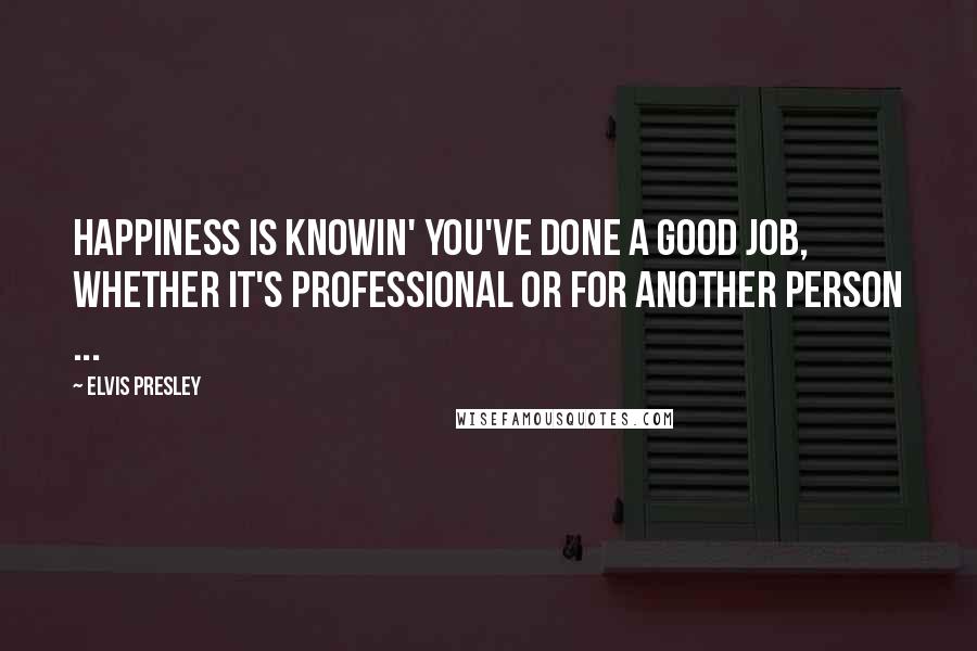 Elvis Presley Quotes: Happiness is knowin' you've done a good job, whether it's professional or for another person ...