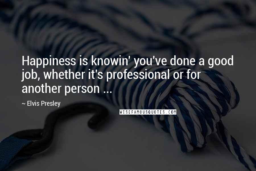 Elvis Presley Quotes: Happiness is knowin' you've done a good job, whether it's professional or for another person ...