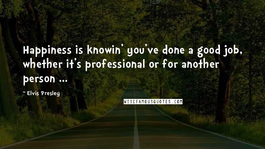 Elvis Presley Quotes: Happiness is knowin' you've done a good job, whether it's professional or for another person ...