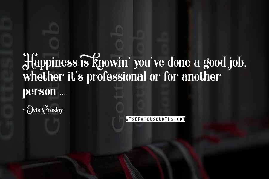 Elvis Presley Quotes: Happiness is knowin' you've done a good job, whether it's professional or for another person ...