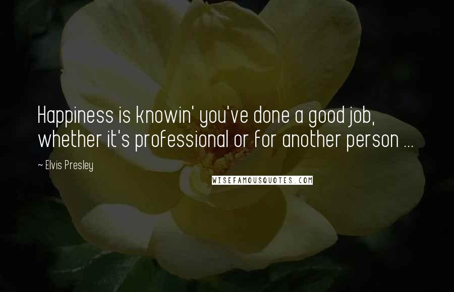 Elvis Presley Quotes: Happiness is knowin' you've done a good job, whether it's professional or for another person ...