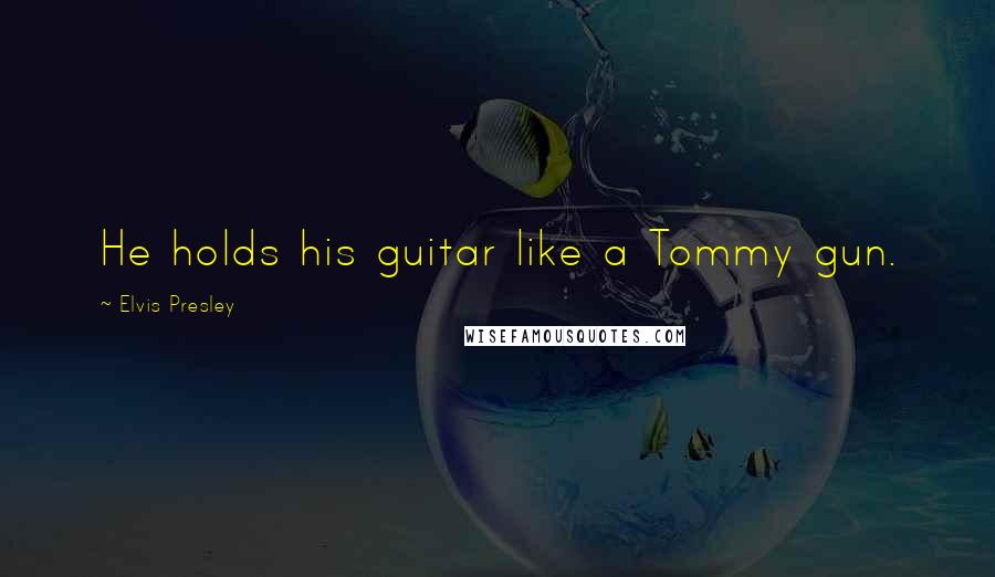 Elvis Presley Quotes: He holds his guitar like a Tommy gun.