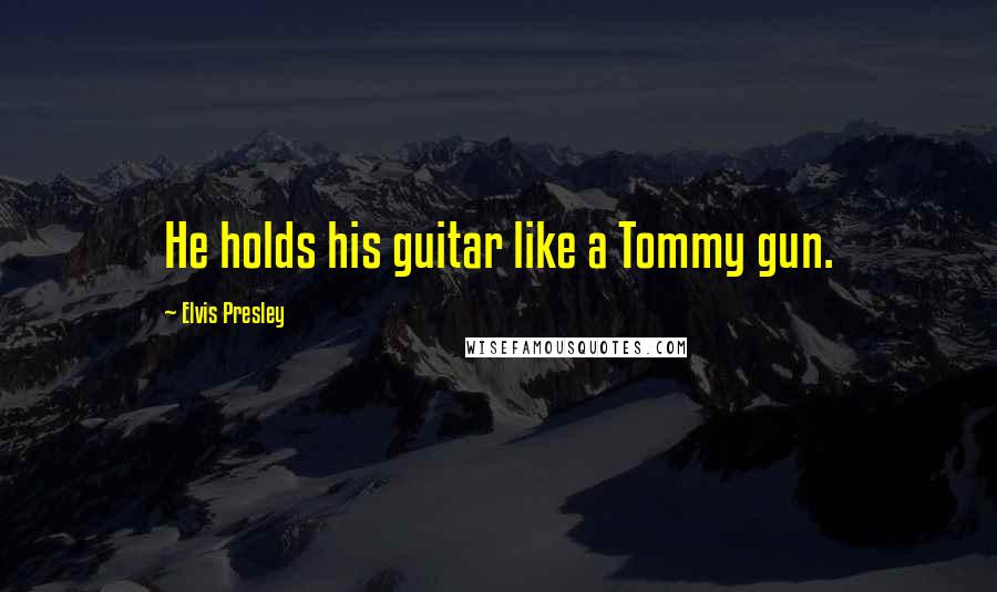 Elvis Presley Quotes: He holds his guitar like a Tommy gun.