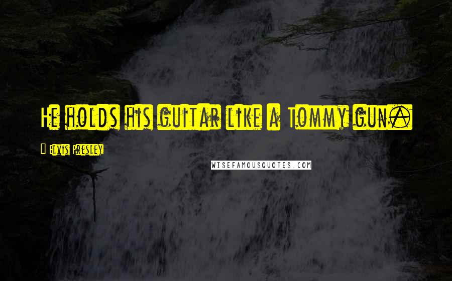 Elvis Presley Quotes: He holds his guitar like a Tommy gun.