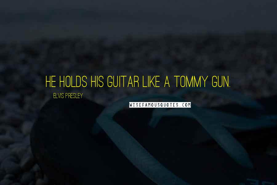 Elvis Presley Quotes: He holds his guitar like a Tommy gun.