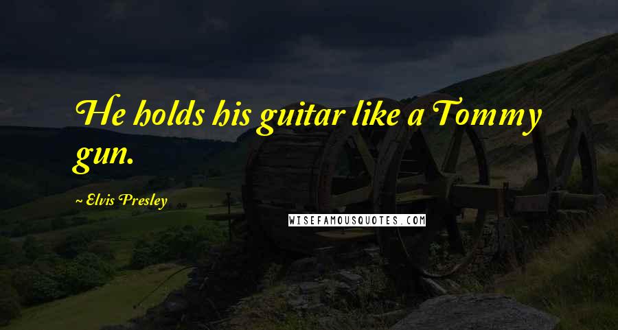 Elvis Presley Quotes: He holds his guitar like a Tommy gun.