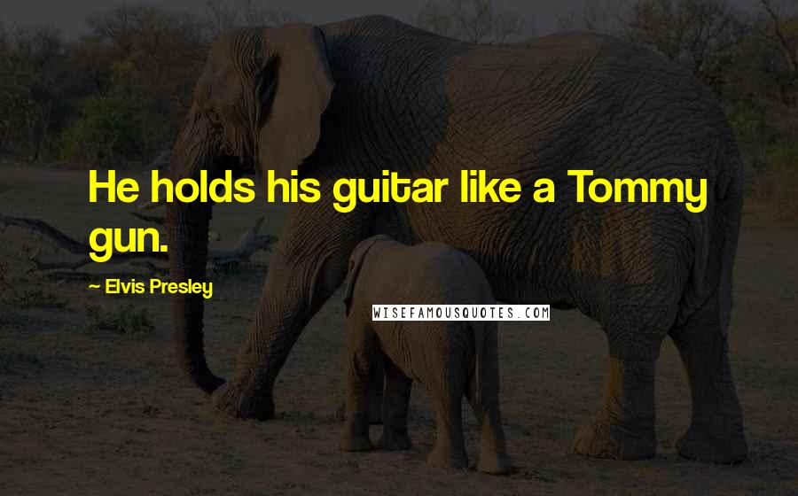 Elvis Presley Quotes: He holds his guitar like a Tommy gun.