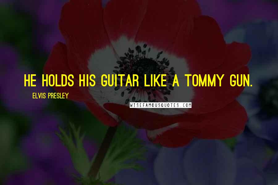 Elvis Presley Quotes: He holds his guitar like a Tommy gun.