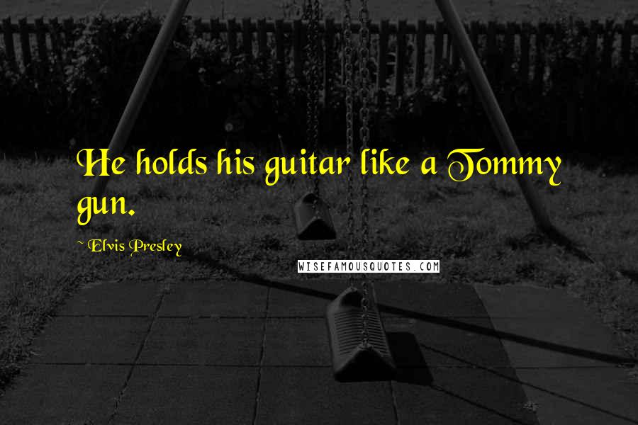 Elvis Presley Quotes: He holds his guitar like a Tommy gun.