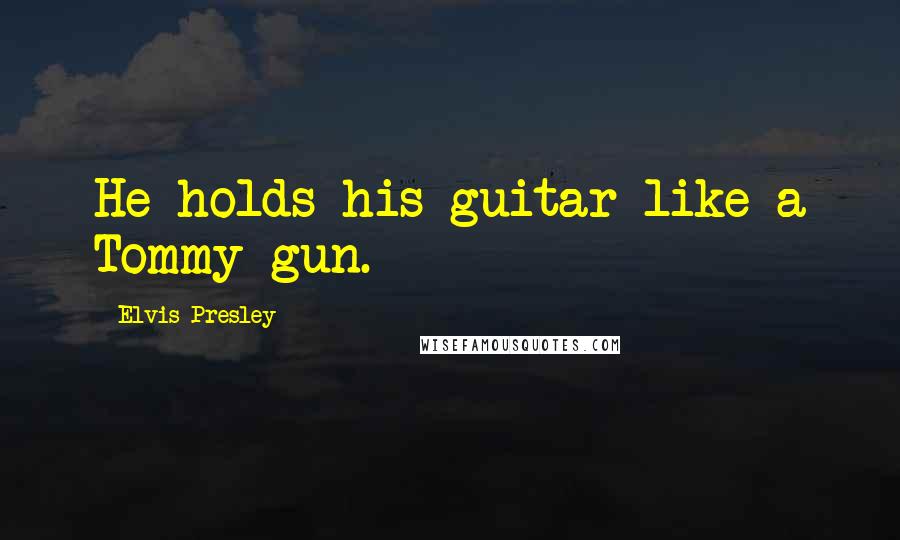 Elvis Presley Quotes: He holds his guitar like a Tommy gun.