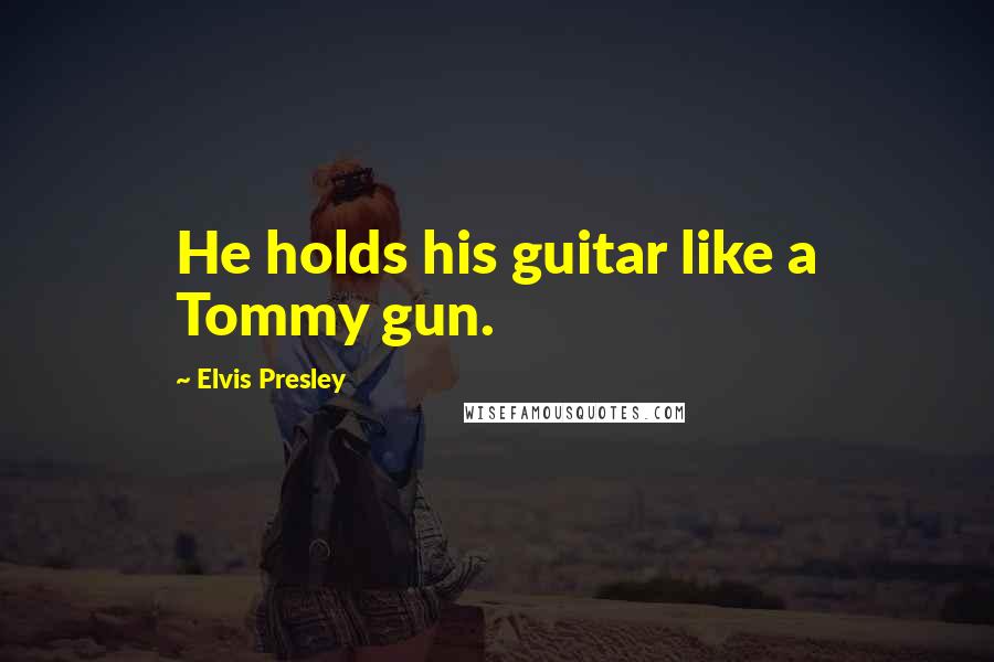 Elvis Presley Quotes: He holds his guitar like a Tommy gun.