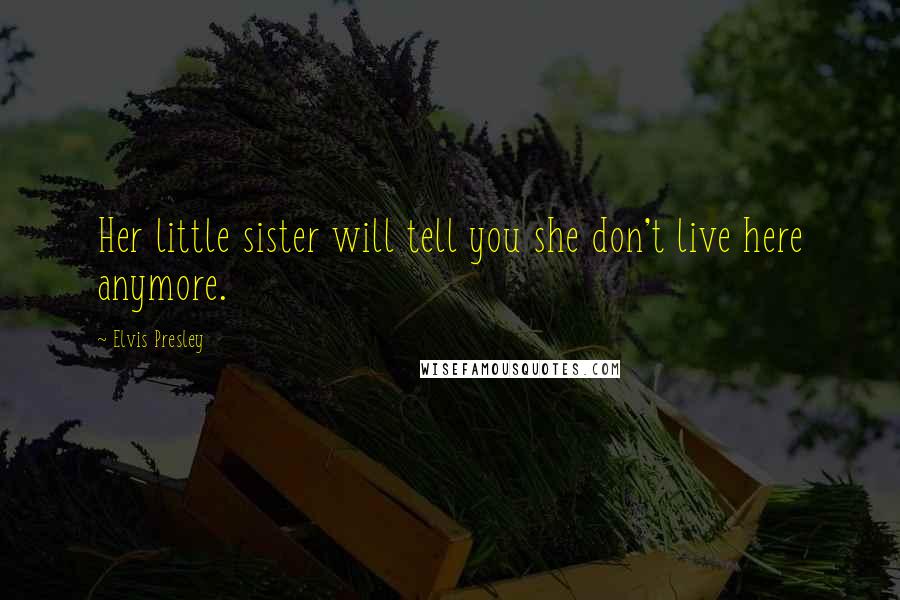 Elvis Presley Quotes: Her little sister will tell you she don't live here anymore.