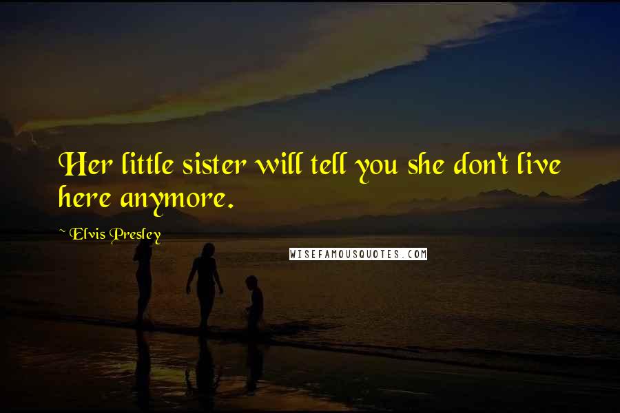 Elvis Presley Quotes: Her little sister will tell you she don't live here anymore.