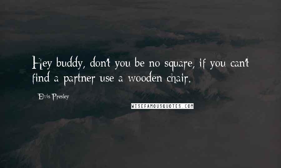 Elvis Presley Quotes: Hey buddy, don't you be no square, if you can't find a partner use a wooden chair.