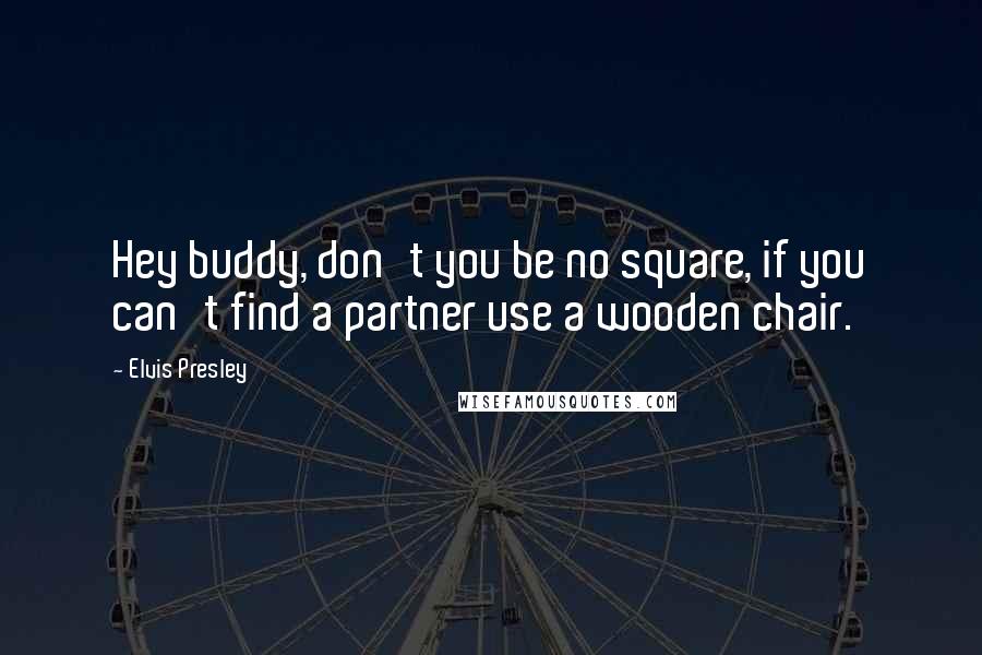 Elvis Presley Quotes: Hey buddy, don't you be no square, if you can't find a partner use a wooden chair.