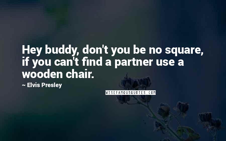 Elvis Presley Quotes: Hey buddy, don't you be no square, if you can't find a partner use a wooden chair.