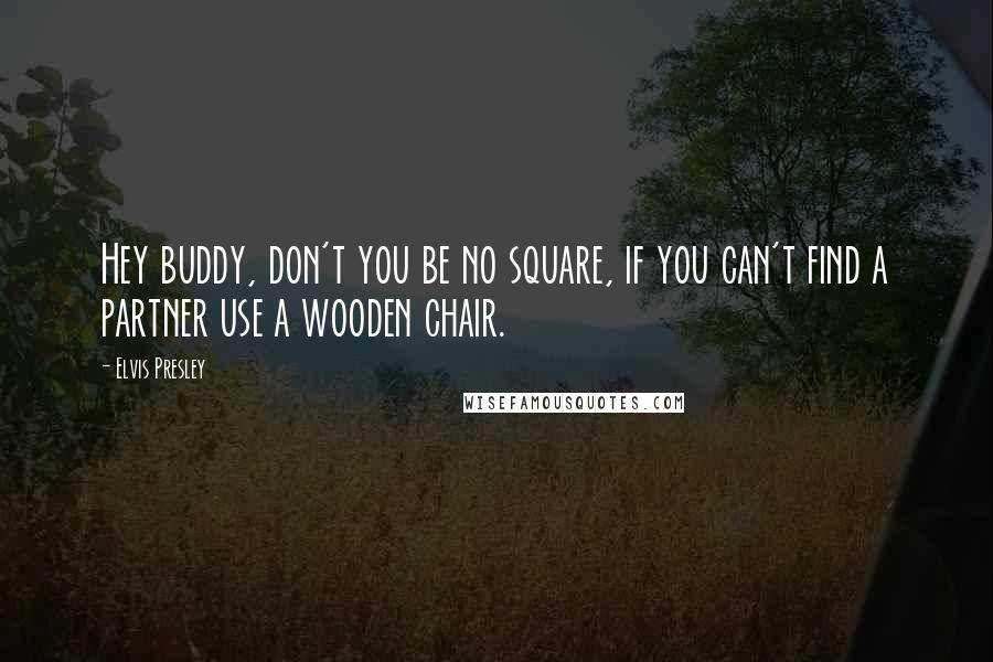 Elvis Presley Quotes: Hey buddy, don't you be no square, if you can't find a partner use a wooden chair.