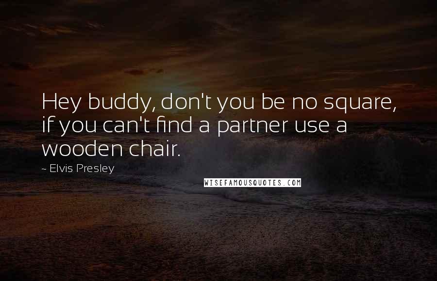 Elvis Presley Quotes: Hey buddy, don't you be no square, if you can't find a partner use a wooden chair.