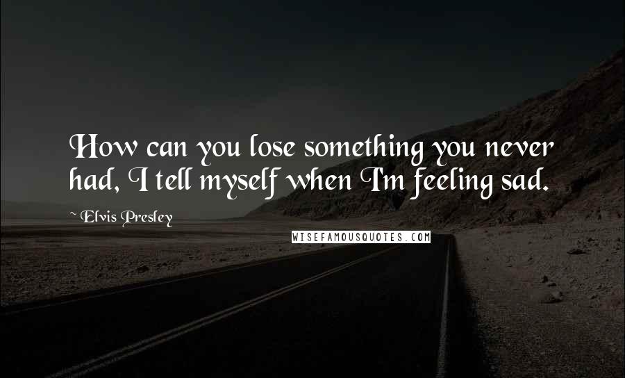 Elvis Presley Quotes: How can you lose something you never had, I tell myself when I'm feeling sad.