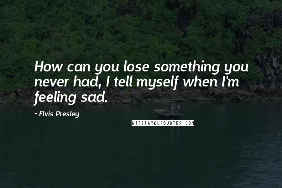 Elvis Presley Quotes: How can you lose something you never had, I tell myself when I'm feeling sad.