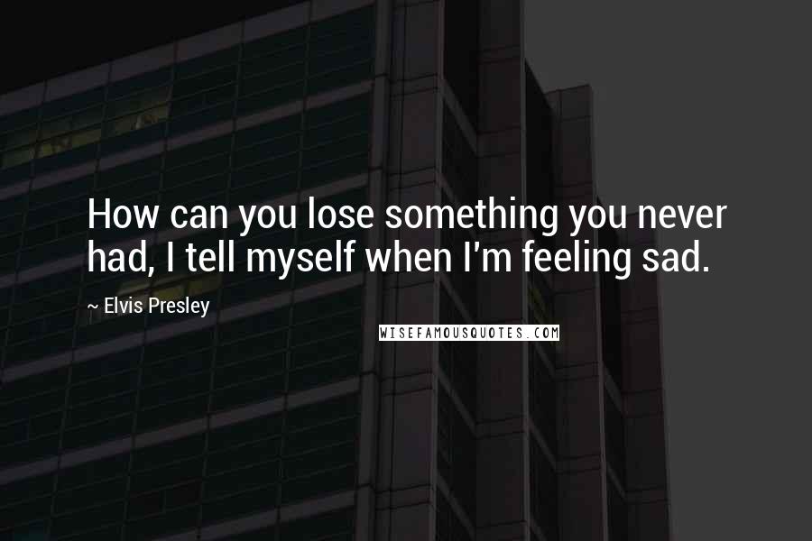 Elvis Presley Quotes: How can you lose something you never had, I tell myself when I'm feeling sad.