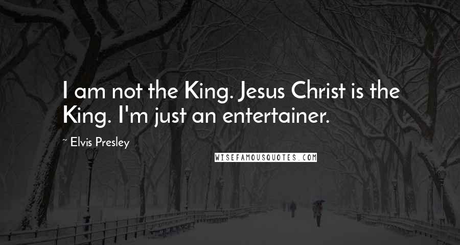 Elvis Presley Quotes: I am not the King. Jesus Christ is the King. I'm just an entertainer.