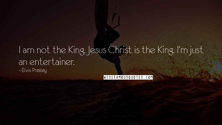 Elvis Presley Quotes: I am not the King. Jesus Christ is the King. I'm just an entertainer.