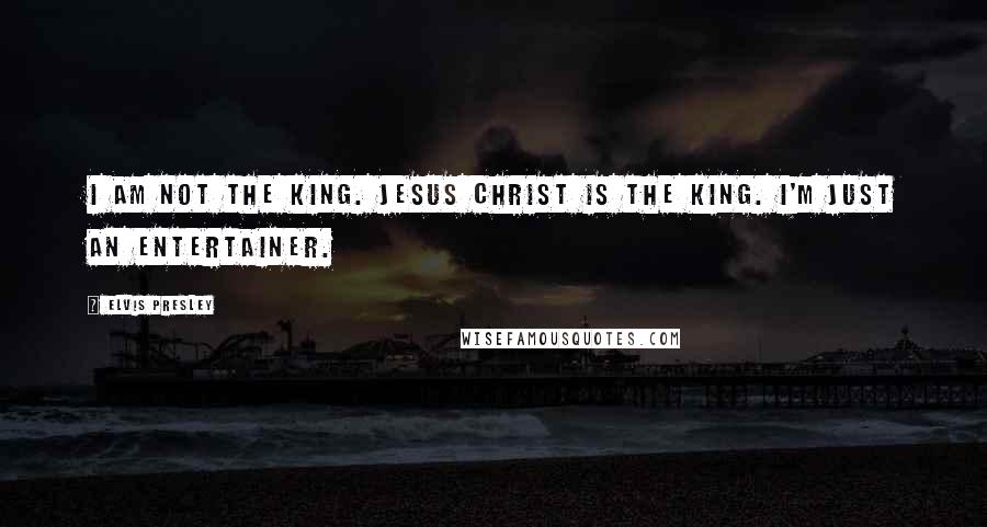 Elvis Presley Quotes: I am not the King. Jesus Christ is the King. I'm just an entertainer.