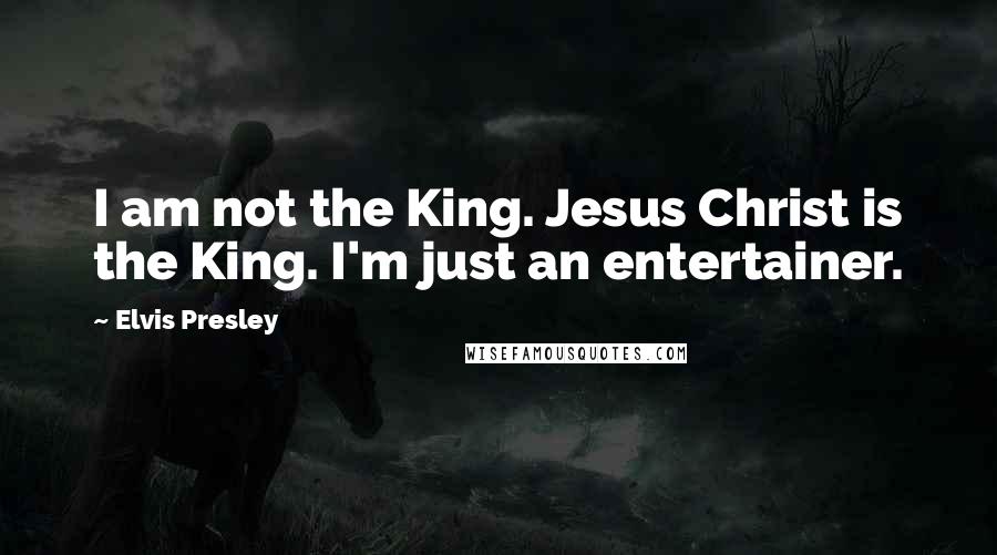 Elvis Presley Quotes: I am not the King. Jesus Christ is the King. I'm just an entertainer.