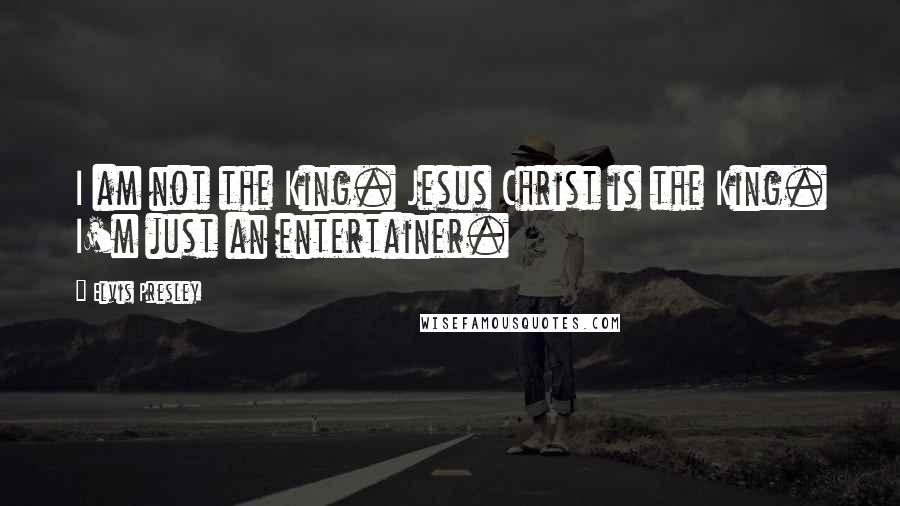 Elvis Presley Quotes: I am not the King. Jesus Christ is the King. I'm just an entertainer.