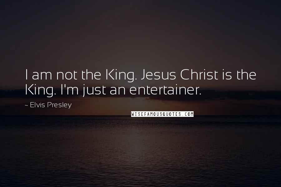 Elvis Presley Quotes: I am not the King. Jesus Christ is the King. I'm just an entertainer.