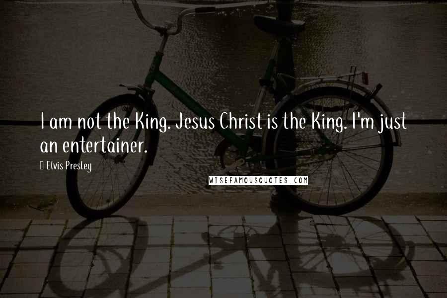 Elvis Presley Quotes: I am not the King. Jesus Christ is the King. I'm just an entertainer.