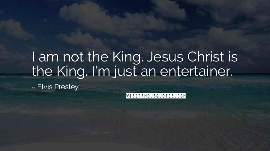 Elvis Presley Quotes: I am not the King. Jesus Christ is the King. I'm just an entertainer.