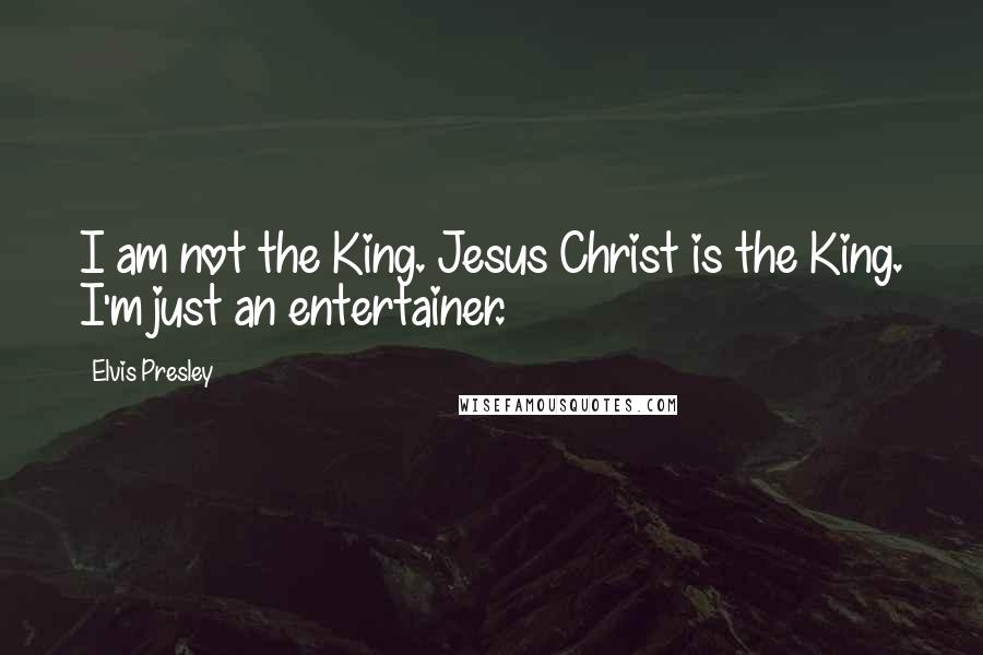 Elvis Presley Quotes: I am not the King. Jesus Christ is the King. I'm just an entertainer.