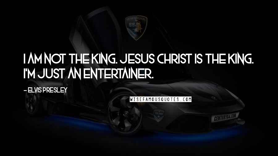 Elvis Presley Quotes: I am not the King. Jesus Christ is the King. I'm just an entertainer.