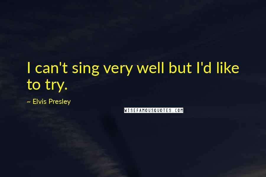 Elvis Presley Quotes: I can't sing very well but I'd like to try.