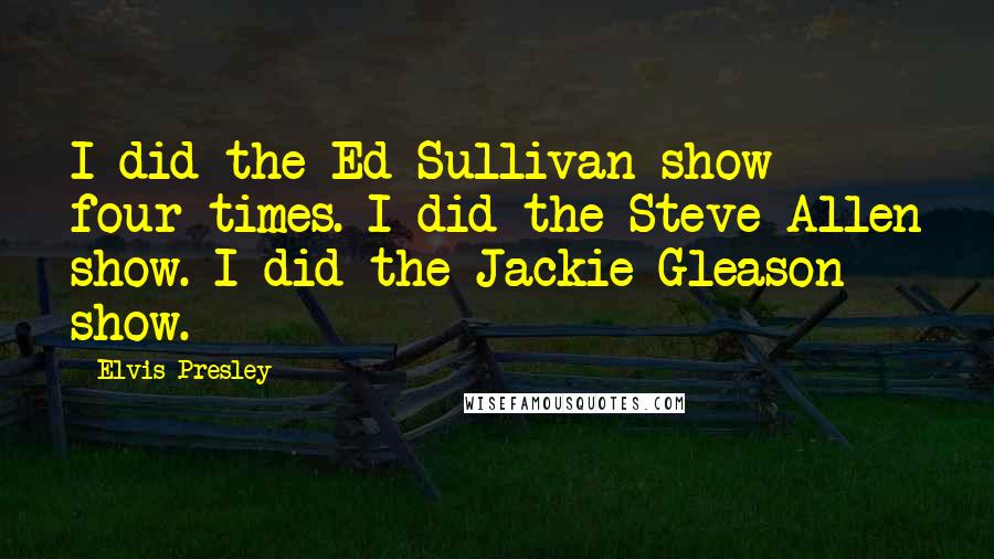 Elvis Presley Quotes: I did the Ed Sullivan show four times. I did the Steve Allen show. I did the Jackie Gleason show.