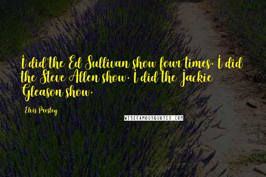 Elvis Presley Quotes: I did the Ed Sullivan show four times. I did the Steve Allen show. I did the Jackie Gleason show.