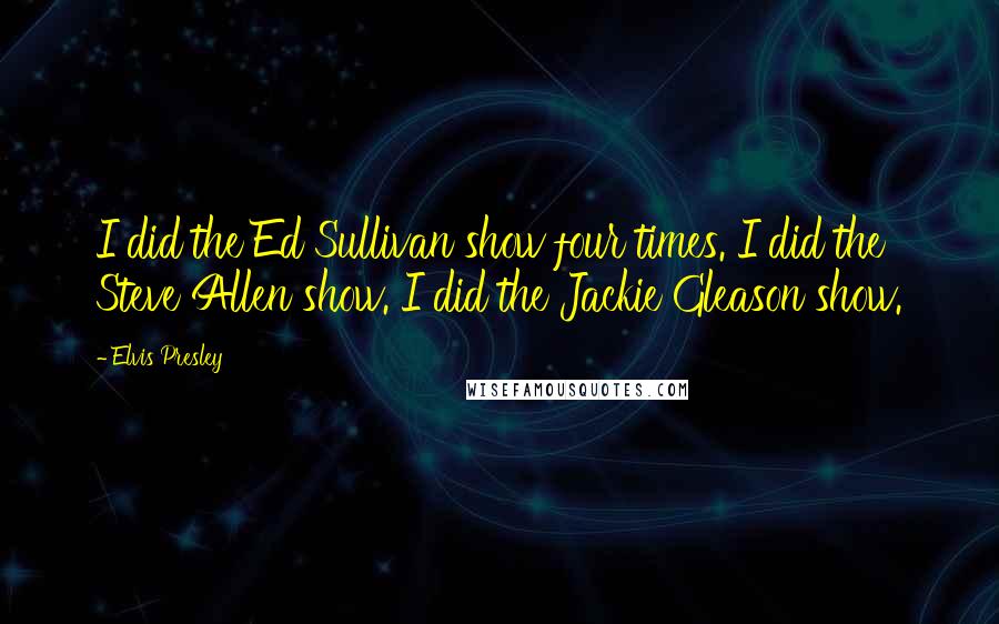 Elvis Presley Quotes: I did the Ed Sullivan show four times. I did the Steve Allen show. I did the Jackie Gleason show.