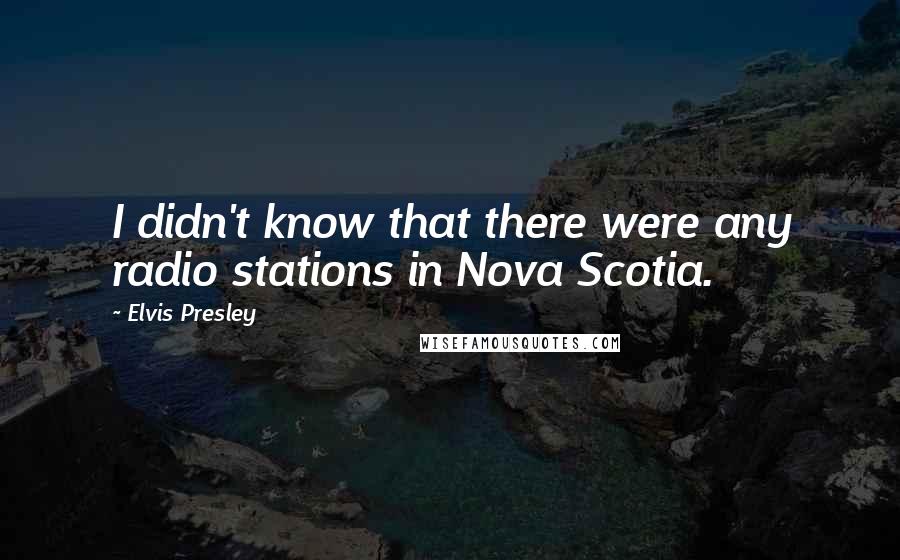 Elvis Presley Quotes: I didn't know that there were any radio stations in Nova Scotia.