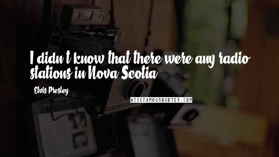 Elvis Presley Quotes: I didn't know that there were any radio stations in Nova Scotia.