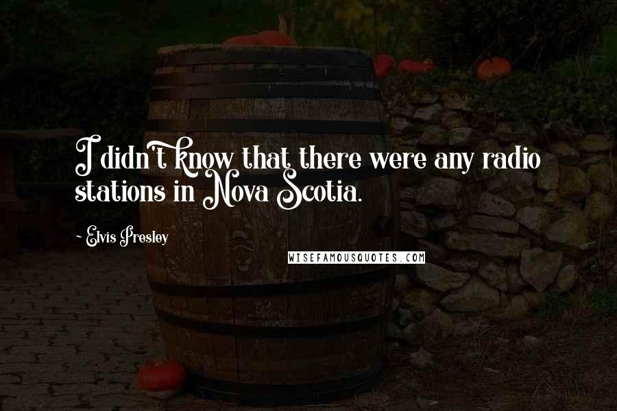 Elvis Presley Quotes: I didn't know that there were any radio stations in Nova Scotia.