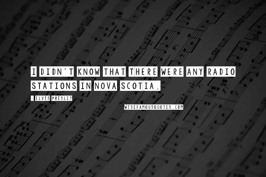 Elvis Presley Quotes: I didn't know that there were any radio stations in Nova Scotia.