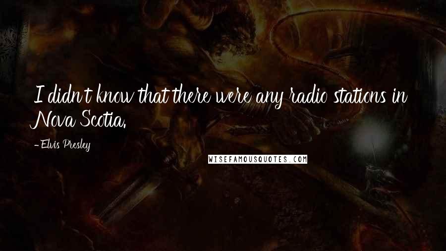 Elvis Presley Quotes: I didn't know that there were any radio stations in Nova Scotia.