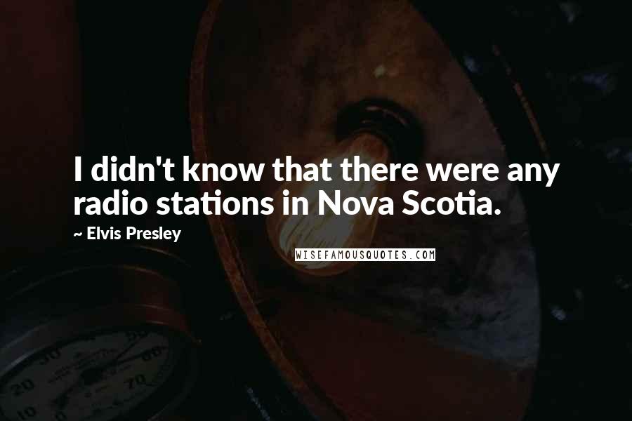 Elvis Presley Quotes: I didn't know that there were any radio stations in Nova Scotia.